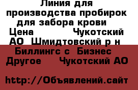 Линия для производства пробирок для забора крови. › Цена ­ 1 000 - Чукотский АО, Шмидтовский р-н, Биллингс с. Бизнес » Другое   . Чукотский АО